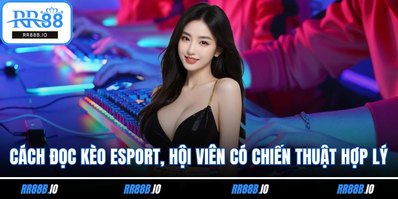 Cách đọc kèo esport, hội viên có chiến thuật hợp lý