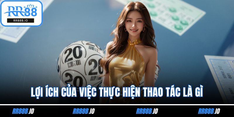 Lợi ích của việc thực hiện thao tác là gì