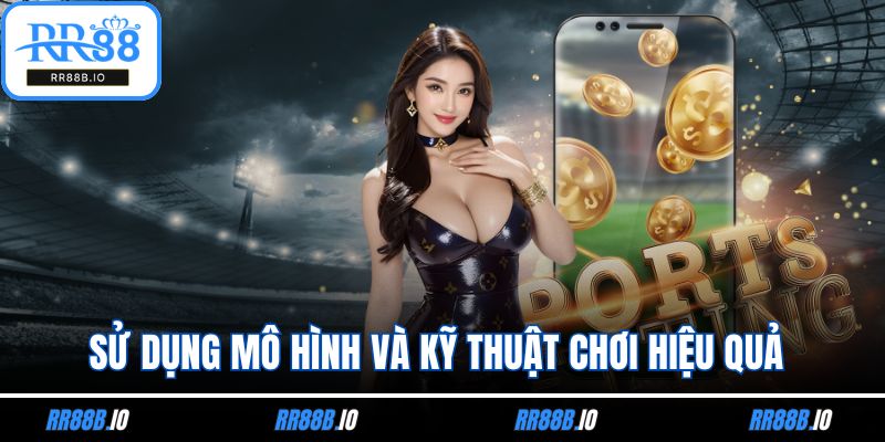 Sử dụng mô hình và kỹ thuật chơi hiệu quả 