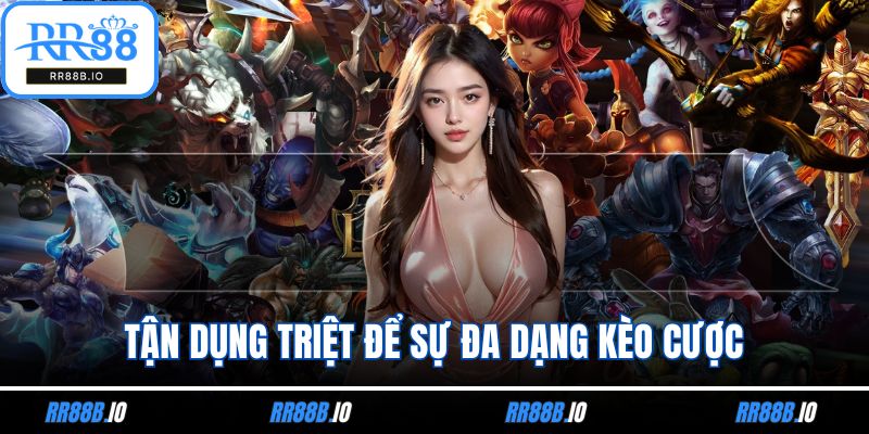 Tận dụng triệt để sự đa dạng kèo cược